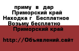 приму  в  дар   - Приморский край, Находка г. Бесплатное » Возьму бесплатно   . Приморский край